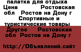 палатка для отдыха › Цена ­ 5 500 - Ростовская обл., Ростов-на-Дону г. Спортивные и туристические товары » Другое   . Ростовская обл.,Ростов-на-Дону г.